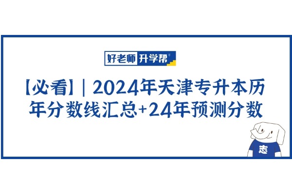 【必看】 | 2024年天津专升本历年分数线汇总+24年预测分数