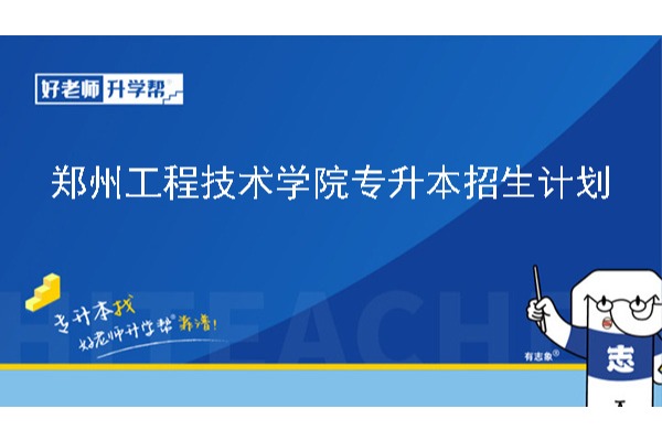 2024年郑州工程技术学院专升本招生计划已公布！共计招生575人！（含专升本学费标准）