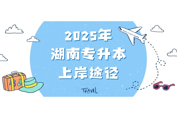 【备考建议】2025年湖南专升本上岸途径