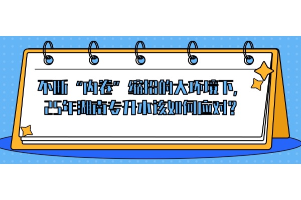 不斷“內(nèi)卷”縮招的大環(huán)境下，25年湖南專升本該如何應(yīng)對(duì)？