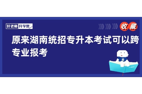 原來(lái)湖南統(tǒng)招專升本考試可以跨專業(yè)報(bào)考