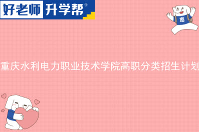 重庆水利电力职业技术学院高职分类招生计划