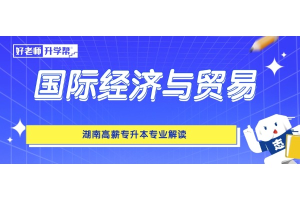 湖南高薪專(zhuān)升本專(zhuān)業(yè)解讀——國(guó)際經(jīng)濟(jì)與貿(mào)易