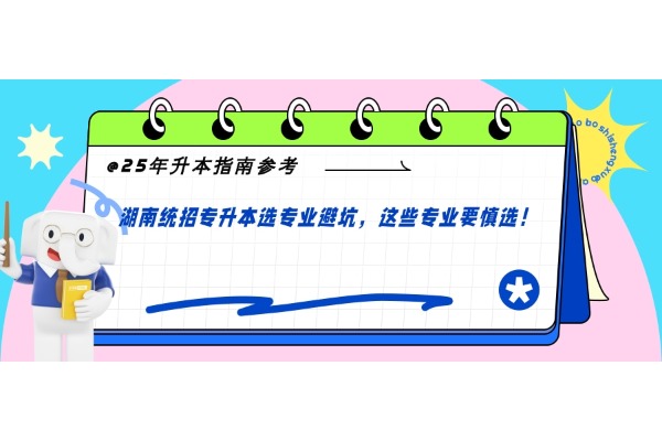 25年升本指南参考！湖南专升本选专业避坑，这些专业要慎选！