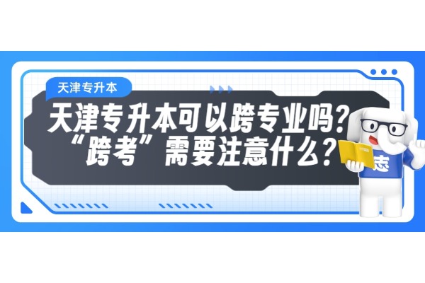 @25年升本人参考指南！天津专升本可以跨专业吗？“跨考”需要注意什么？