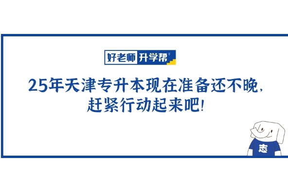 25年天津专升本现在准备还不晚，赶紧行动起来吧！