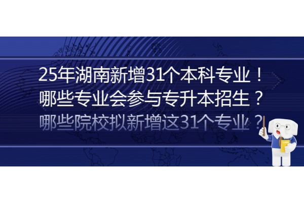 25年湖南新增31個(gè)本科專業(yè)！  哪些專業(yè)會(huì)參與專升本招生？  哪些院校擬新增這31個(gè)專業(yè)？