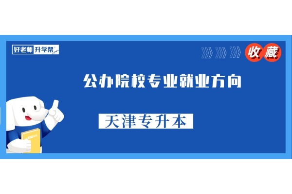 【收藏】天津专升本公办院校专业就业方向详解