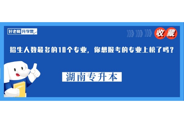 湖南專升本招生人數(shù)最多的10個(gè)專業(yè)，你想報(bào)考的專業(yè)上榜了嗎？?