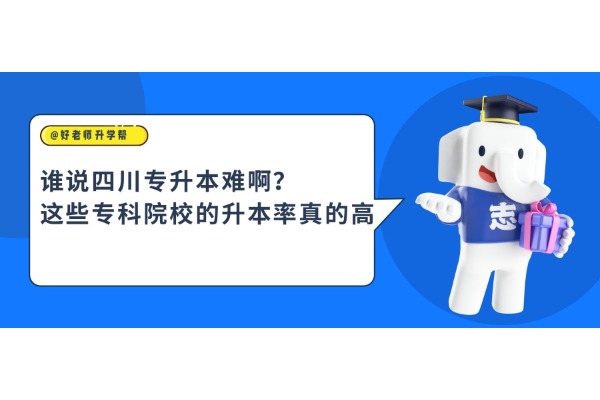 谁说四川专升本难啊？这些专科院校的升本率是真的高