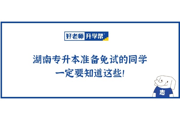 湖南专升本准备免试的同学一定要了解这些！