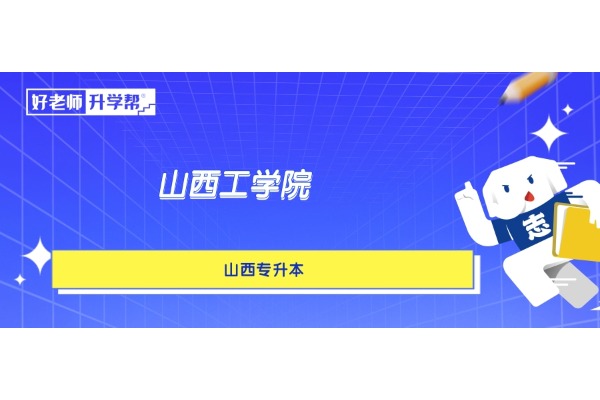 山西专升本想要上岸【山西工学院】，这些内容一定要了解！