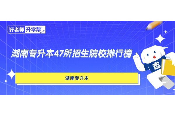 心儀院校排第幾？上岸難度如何？2024年湖南專升本47所招生院校排行榜來了！