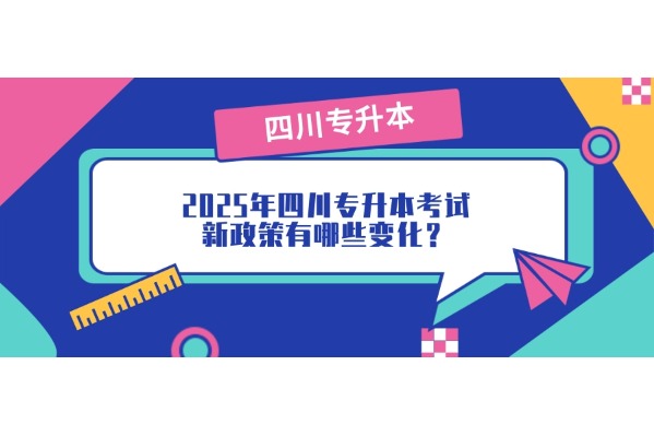 2025年四川专升本考试新政策有哪些变化？