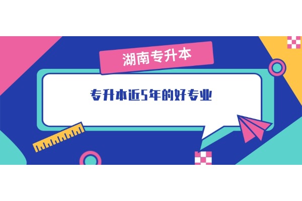 【绿牌专业】湖南专升本近5年的好专业