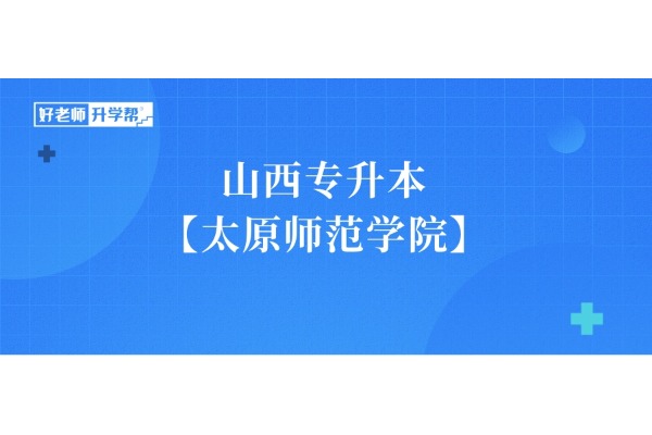 山西專升本想要上岸【太原師范學(xué)院】，這些內(nèi)容一定要知道