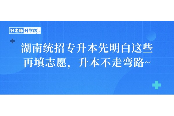 湖南統(tǒng)招專升本先明白這些再填志愿，升本不走彎路~