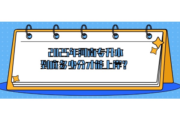 2025年河南专升本到底多少分才能上岸？