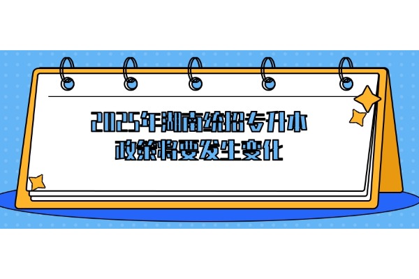 2025年湖南統(tǒng)招專升本政策將會(huì)有變化！
