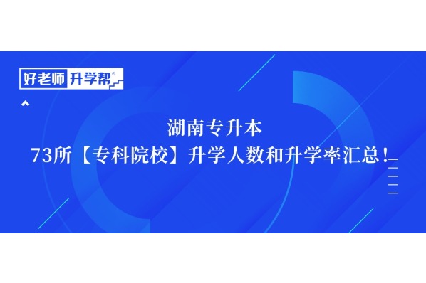 湖南专升本 | 73所【专科院校】升学人数和升学率汇总！