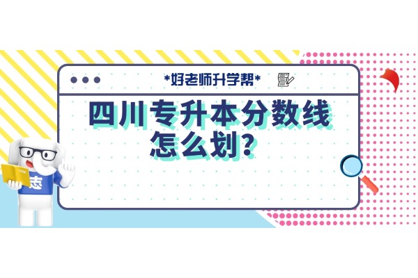 四川专升本分数线怎么划？过线就有书读吗？