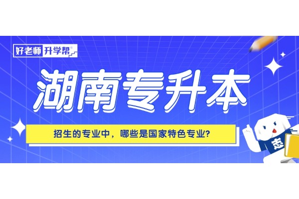 湖南专升本招生的专业中，哪些是国家特色专业？