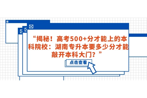 “揭秘！高考500+分才能上的本科院校：湖南专升本要多少分才能敲开本科大门？”