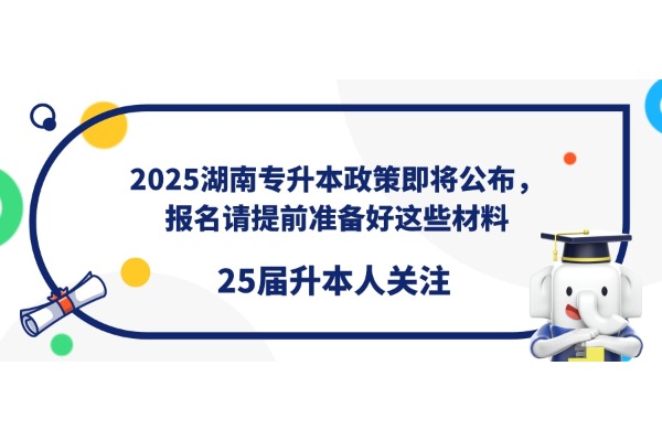 【升本必看】2025湖南專升本政策即將公布，報(bào)名請(qǐng)?zhí)崆皽?zhǔn)備好這些材料