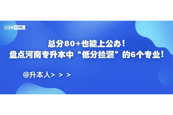 总分80+也能上公办！盘点河南专升本中“低分捡漏”的6个专业！