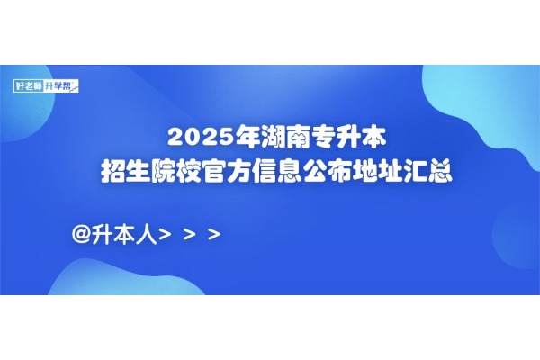 【升本必看】2025年湖南专升本招生院校官方信息公布地址汇总