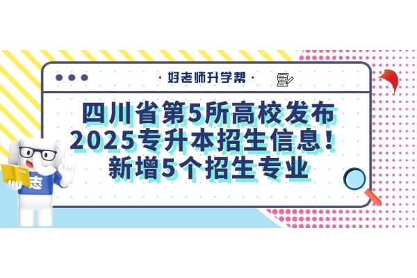 四川省第5所高校发布2025专升本招生信息！新增5个招生专业