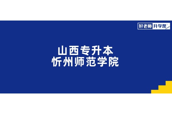 山西專升本想要上岸【忻州師范學(xué)院】，這些內(nèi)容一定要知道