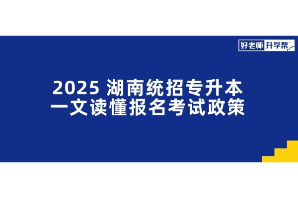 2025年湖南统招专升本，一文读懂报名考试政策