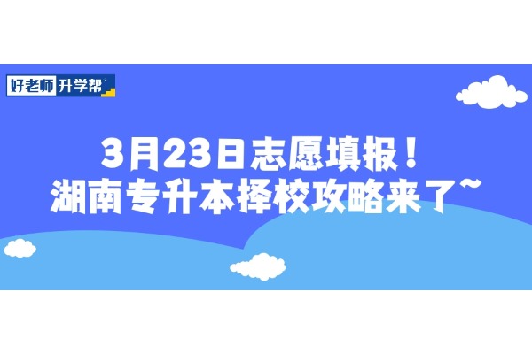 3月23日志愿填報！湖南專升本擇校攻略來了~