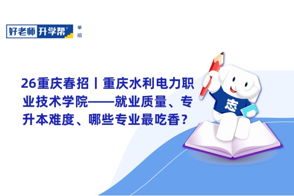 26重庆春招丨重庆水利电力职业技术学院——就业质量、专升本难度、哪些专业最吃香？