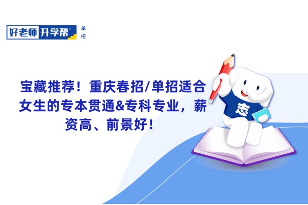 宝藏推荐！重庆春招/单招适合女生的专本贯通&专科专业，薪资高、前景好！