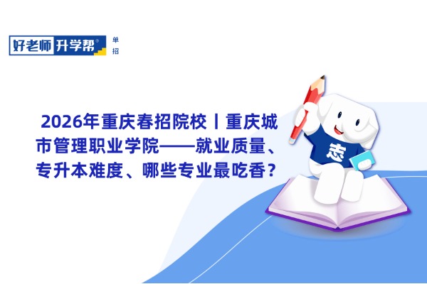 2026年重庆春招院校丨重庆城市管理职业学院——就业质量、专升本难度、哪些专业最吃香？