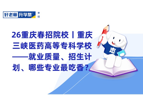 26重庆春招院校丨重庆三峡医药高等专科学校——就业质量、招生计划、哪些专业最吃香？