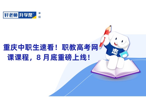 重庆中职生速看！职教高考网课课程，8 月底重磅上线！