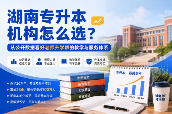 湖南专升本机构怎么选？从公开数据看好老师升学帮的教学与服务体系
