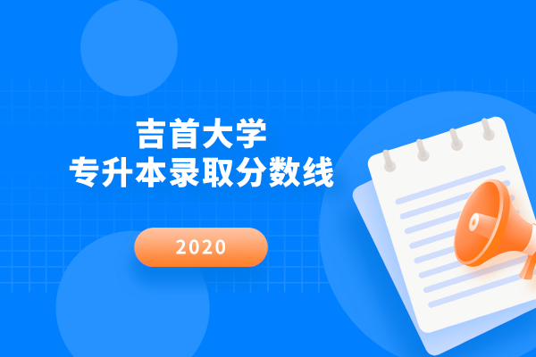 2020年吉首大學(xué)專升本錄取分?jǐn)?shù)線是什么?