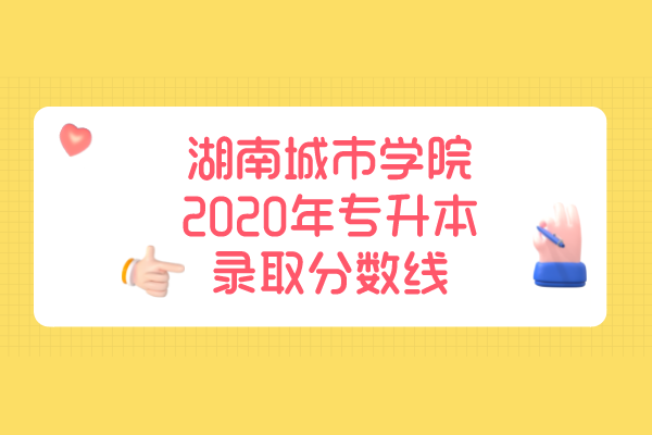 湖南城市學(xué)院2020年專升本錄取分?jǐn)?shù)線是什么？