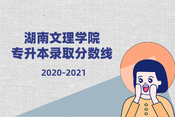 2020-2021年湖南文理学院专升本录取分数线汇总一览表