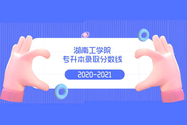 2020-2021年湖南工學院專升本錄取分數(shù)線是什么？