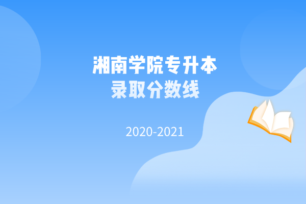2020-2021年湘南学院专升本录取分数线汇总一览表