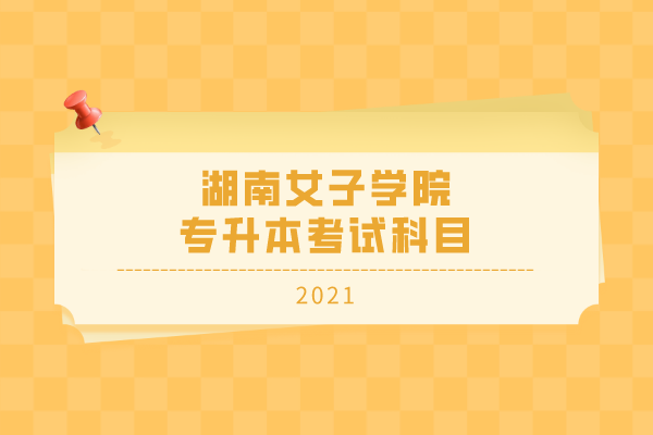 2021年湖南女子学院专升本考试科目有哪些？