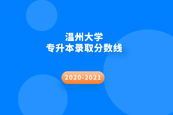 2020-2021年温州大学专升本录取分数线汇总一览表