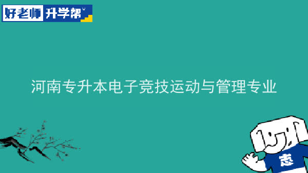 2022年河南专升本电子竞技运动与管理专业可以报考本科院校及专业汇总一览表