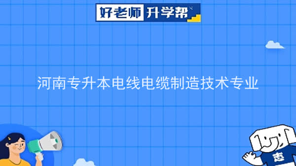 2022年河南專升本電線電纜制造技術(shù)專業(yè)可以報(bào)考本科院校及專業(yè)匯總一覽表