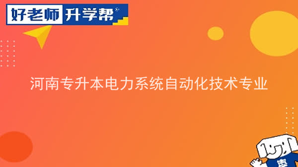 2022年河南专升本电力系统自动化技术专业可以报考本科院校及专业汇总一览表